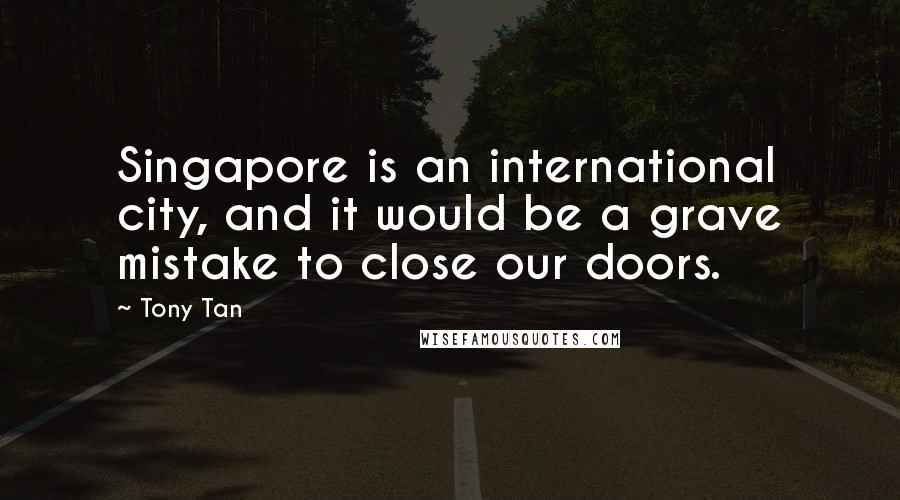 Tony Tan Quotes: Singapore is an international city, and it would be a grave mistake to close our doors.