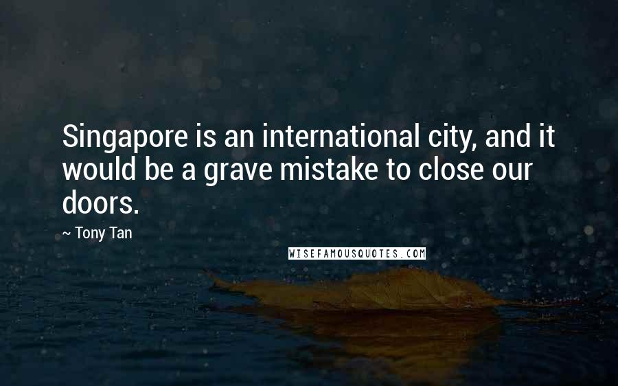 Tony Tan Quotes: Singapore is an international city, and it would be a grave mistake to close our doors.