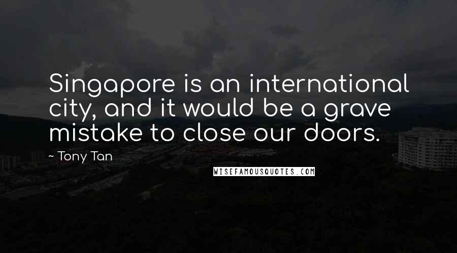 Tony Tan Quotes: Singapore is an international city, and it would be a grave mistake to close our doors.