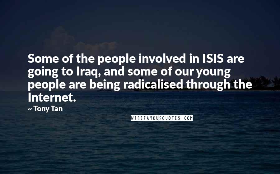 Tony Tan Quotes: Some of the people involved in ISIS are going to Iraq, and some of our young people are being radicalised through the Internet.