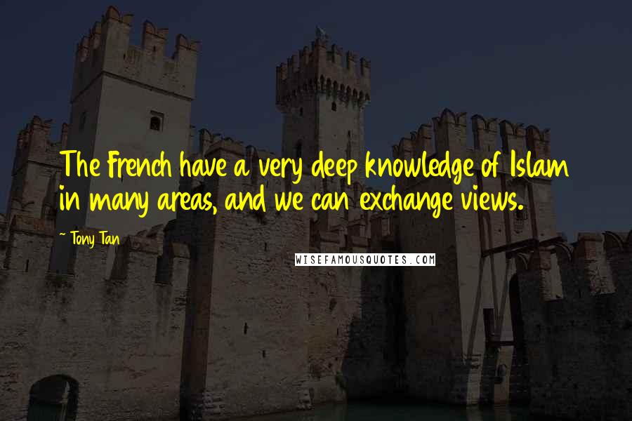 Tony Tan Quotes: The French have a very deep knowledge of Islam in many areas, and we can exchange views.