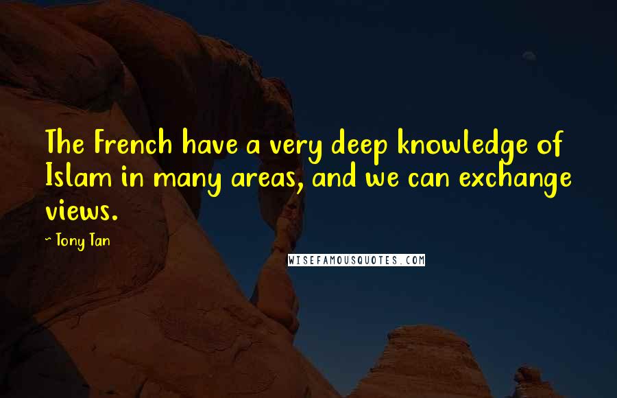 Tony Tan Quotes: The French have a very deep knowledge of Islam in many areas, and we can exchange views.