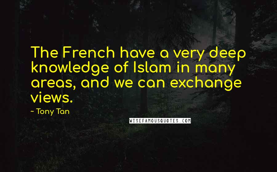 Tony Tan Quotes: The French have a very deep knowledge of Islam in many areas, and we can exchange views.