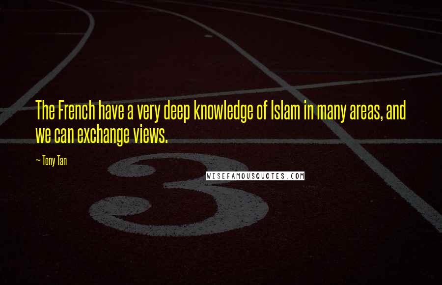 Tony Tan Quotes: The French have a very deep knowledge of Islam in many areas, and we can exchange views.