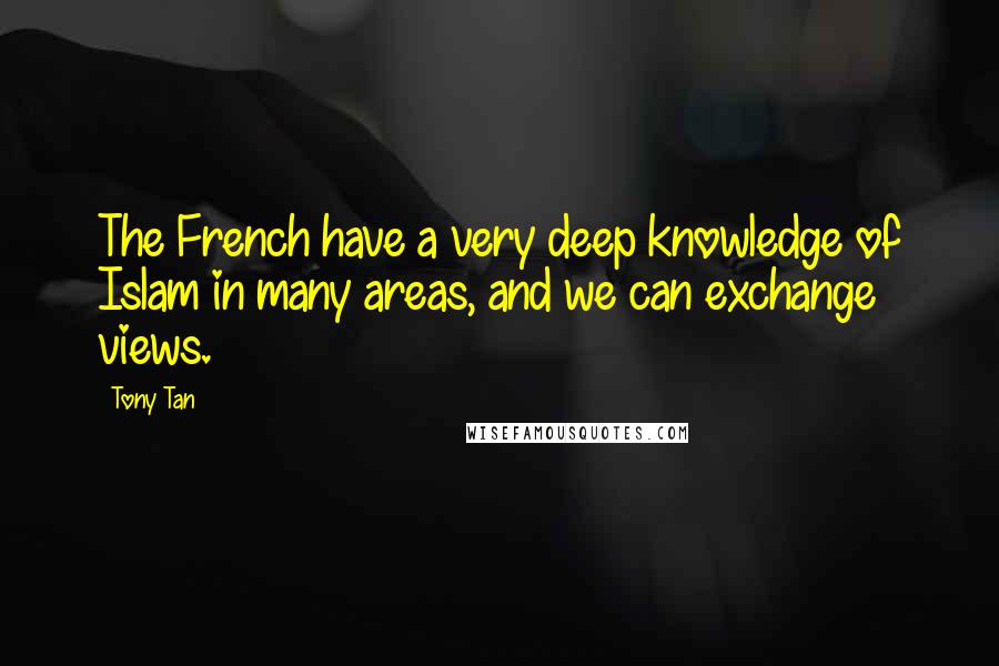 Tony Tan Quotes: The French have a very deep knowledge of Islam in many areas, and we can exchange views.