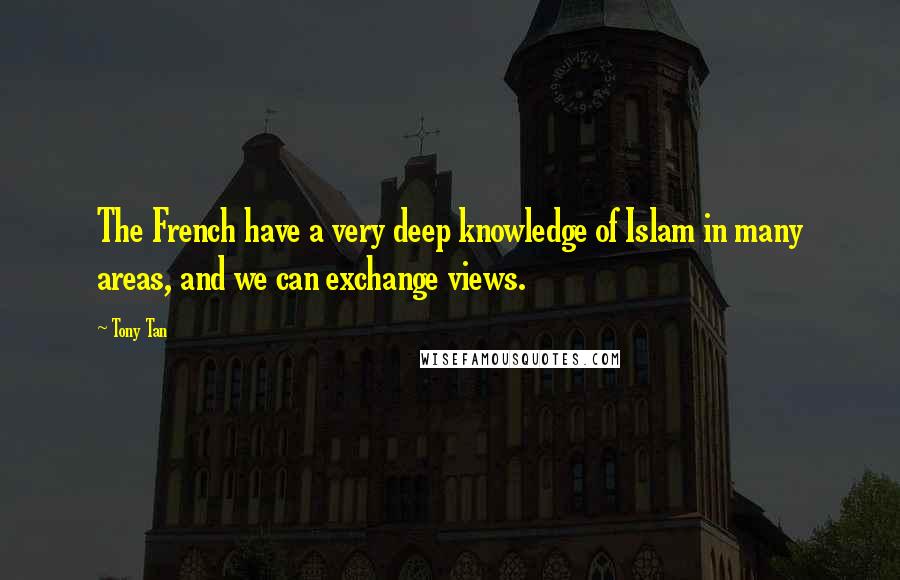 Tony Tan Quotes: The French have a very deep knowledge of Islam in many areas, and we can exchange views.