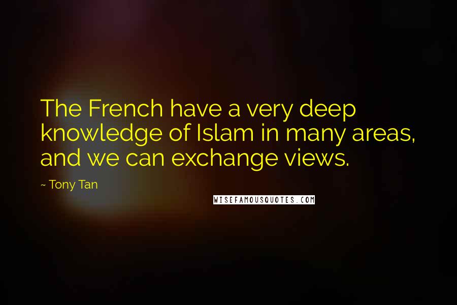 Tony Tan Quotes: The French have a very deep knowledge of Islam in many areas, and we can exchange views.