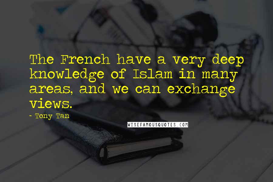 Tony Tan Quotes: The French have a very deep knowledge of Islam in many areas, and we can exchange views.