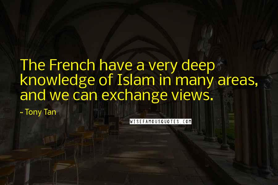 Tony Tan Quotes: The French have a very deep knowledge of Islam in many areas, and we can exchange views.