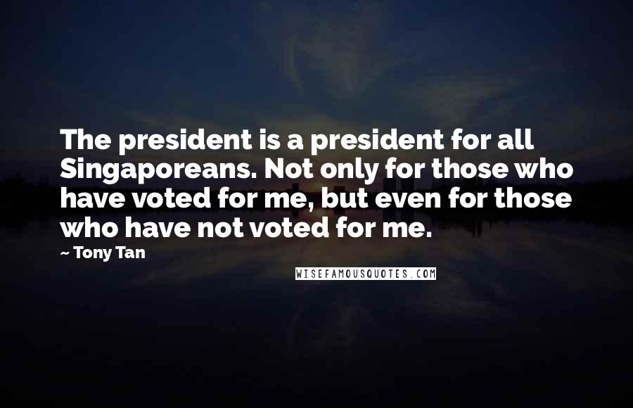 Tony Tan Quotes: The president is a president for all Singaporeans. Not only for those who have voted for me, but even for those who have not voted for me.