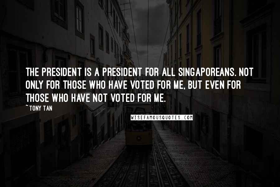 Tony Tan Quotes: The president is a president for all Singaporeans. Not only for those who have voted for me, but even for those who have not voted for me.