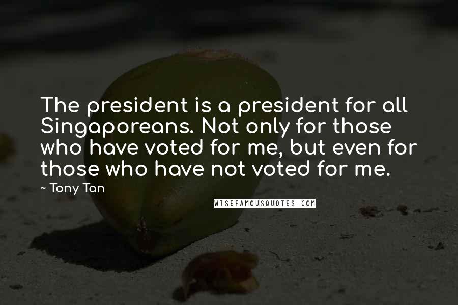 Tony Tan Quotes: The president is a president for all Singaporeans. Not only for those who have voted for me, but even for those who have not voted for me.