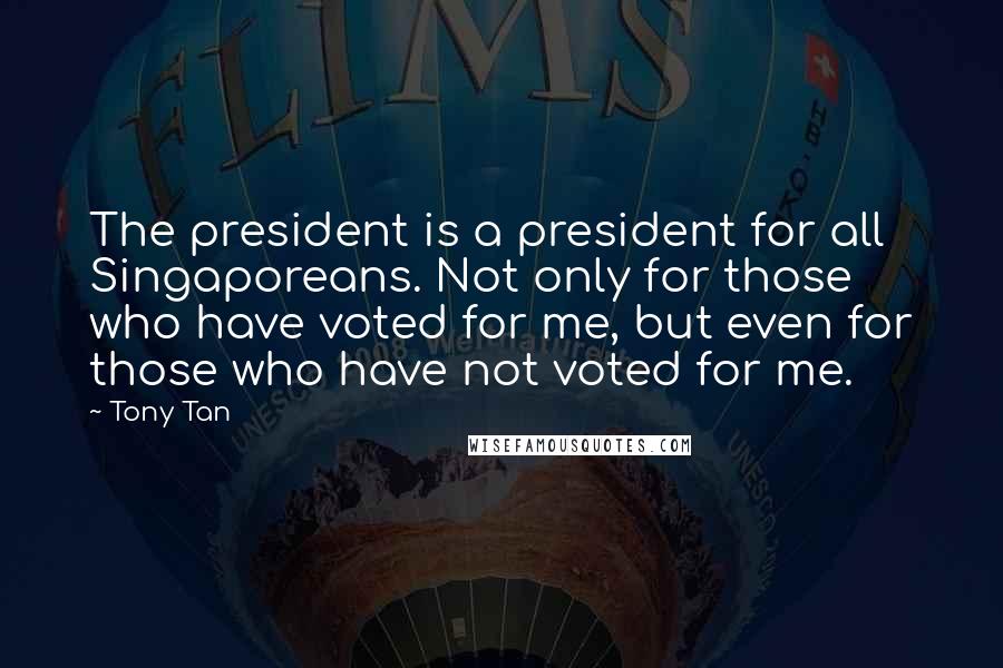 Tony Tan Quotes: The president is a president for all Singaporeans. Not only for those who have voted for me, but even for those who have not voted for me.