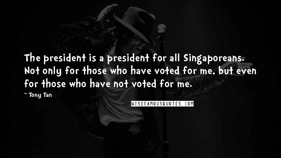 Tony Tan Quotes: The president is a president for all Singaporeans. Not only for those who have voted for me, but even for those who have not voted for me.