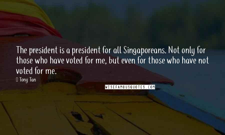 Tony Tan Quotes: The president is a president for all Singaporeans. Not only for those who have voted for me, but even for those who have not voted for me.