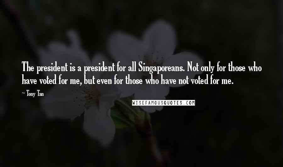 Tony Tan Quotes: The president is a president for all Singaporeans. Not only for those who have voted for me, but even for those who have not voted for me.