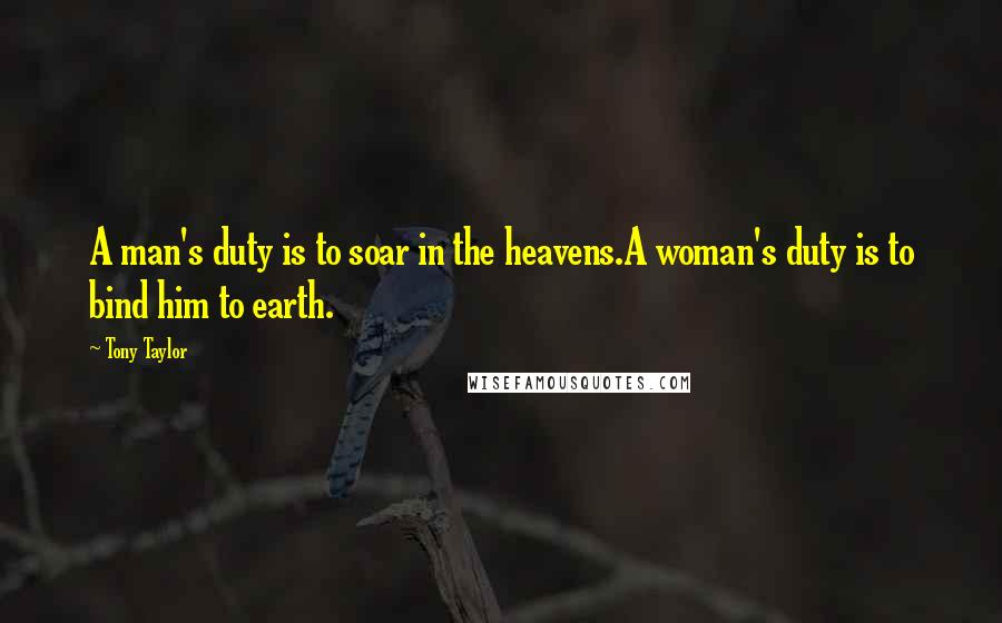 Tony Taylor Quotes: A man's duty is to soar in the heavens.A woman's duty is to bind him to earth.