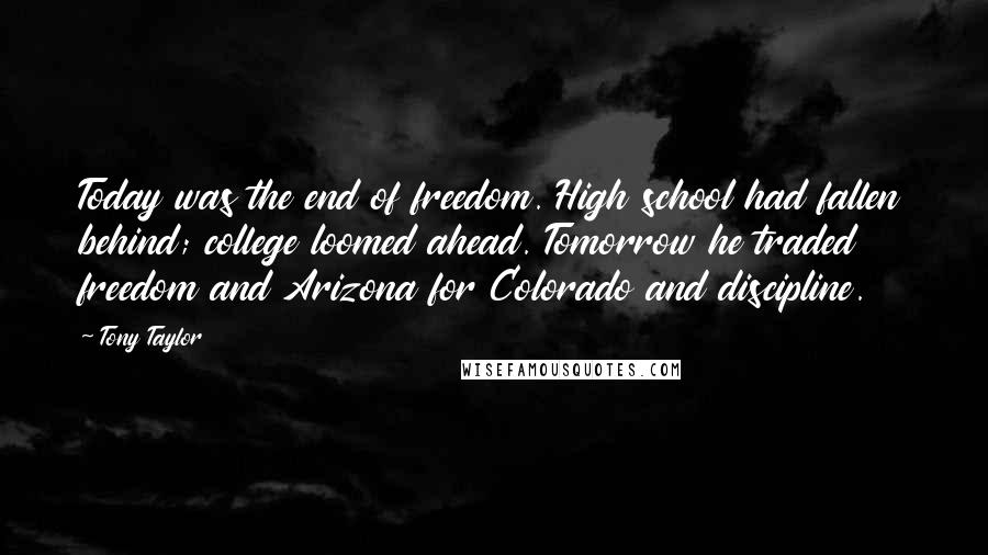 Tony Taylor Quotes: Today was the end of freedom. High school had fallen behind; college loomed ahead. Tomorrow he traded freedom and Arizona for Colorado and discipline.