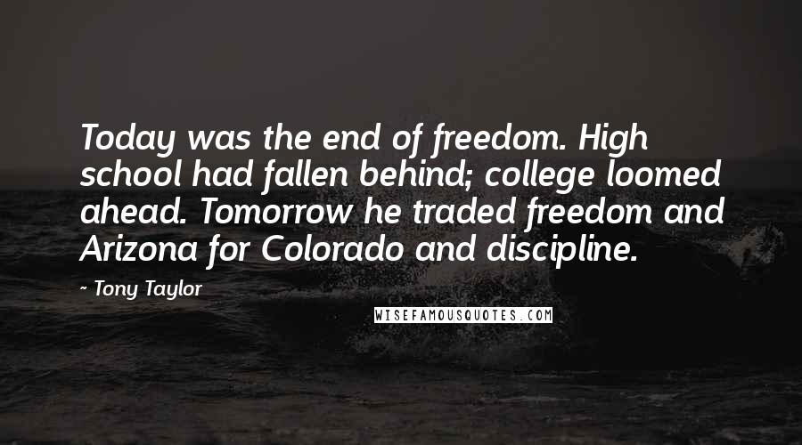 Tony Taylor Quotes: Today was the end of freedom. High school had fallen behind; college loomed ahead. Tomorrow he traded freedom and Arizona for Colorado and discipline.