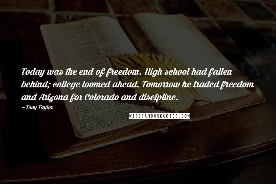 Tony Taylor Quotes: Today was the end of freedom. High school had fallen behind; college loomed ahead. Tomorrow he traded freedom and Arizona for Colorado and discipline.