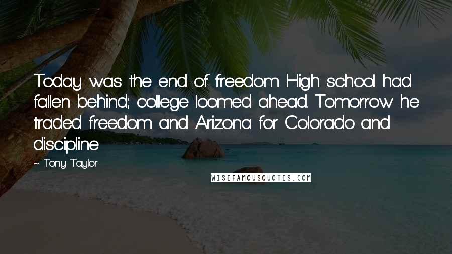 Tony Taylor Quotes: Today was the end of freedom. High school had fallen behind; college loomed ahead. Tomorrow he traded freedom and Arizona for Colorado and discipline.