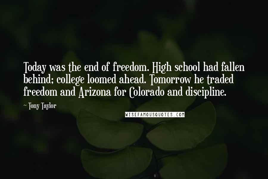 Tony Taylor Quotes: Today was the end of freedom. High school had fallen behind; college loomed ahead. Tomorrow he traded freedom and Arizona for Colorado and discipline.