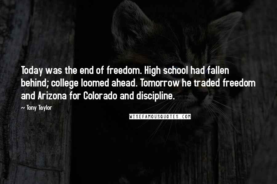 Tony Taylor Quotes: Today was the end of freedom. High school had fallen behind; college loomed ahead. Tomorrow he traded freedom and Arizona for Colorado and discipline.