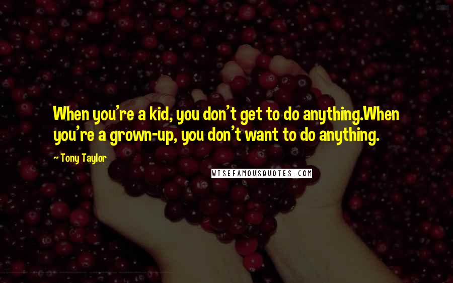 Tony Taylor Quotes: When you're a kid, you don't get to do anything.When you're a grown-up, you don't want to do anything.