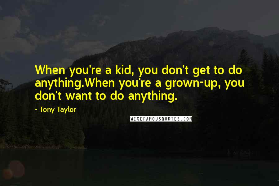 Tony Taylor Quotes: When you're a kid, you don't get to do anything.When you're a grown-up, you don't want to do anything.