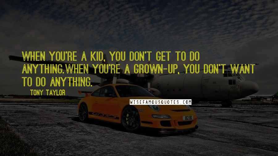 Tony Taylor Quotes: When you're a kid, you don't get to do anything.When you're a grown-up, you don't want to do anything.