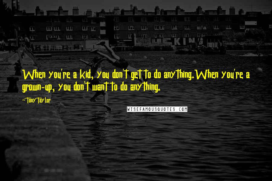 Tony Taylor Quotes: When you're a kid, you don't get to do anything.When you're a grown-up, you don't want to do anything.