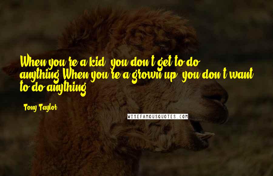 Tony Taylor Quotes: When you're a kid, you don't get to do anything.When you're a grown-up, you don't want to do anything.