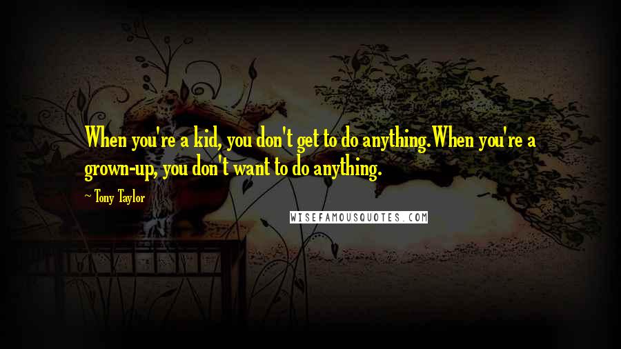 Tony Taylor Quotes: When you're a kid, you don't get to do anything.When you're a grown-up, you don't want to do anything.