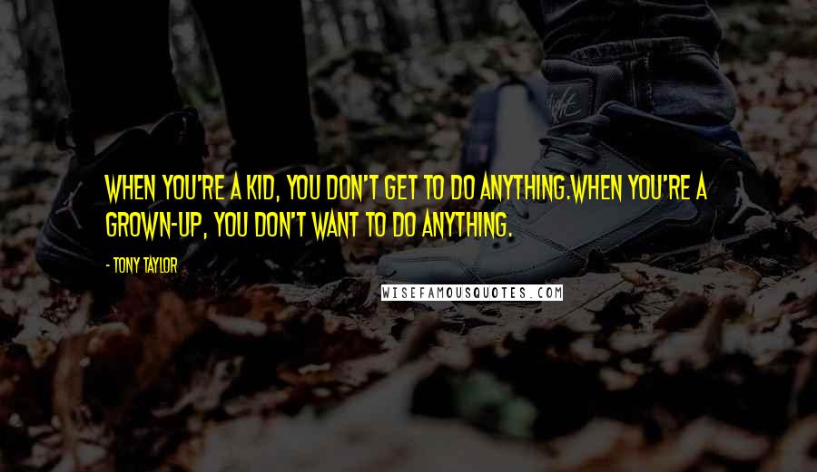 Tony Taylor Quotes: When you're a kid, you don't get to do anything.When you're a grown-up, you don't want to do anything.
