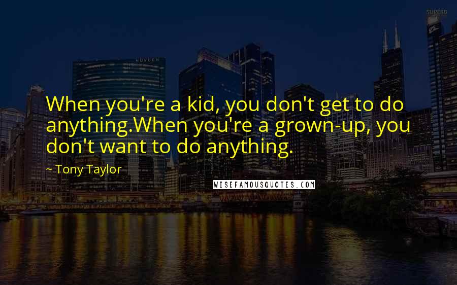 Tony Taylor Quotes: When you're a kid, you don't get to do anything.When you're a grown-up, you don't want to do anything.