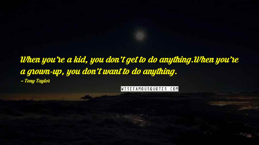 Tony Taylor Quotes: When you're a kid, you don't get to do anything.When you're a grown-up, you don't want to do anything.