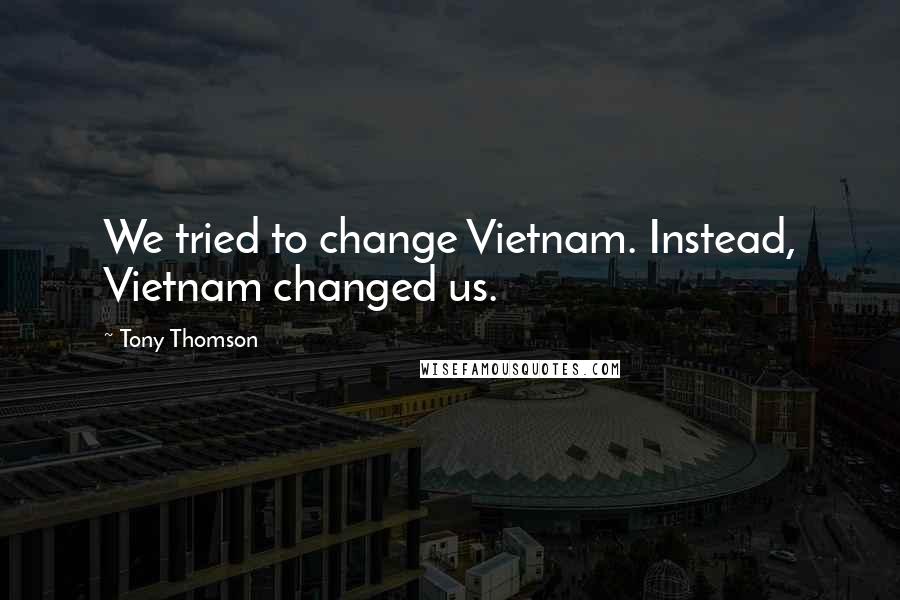 Tony Thomson Quotes: We tried to change Vietnam. Instead, Vietnam changed us.