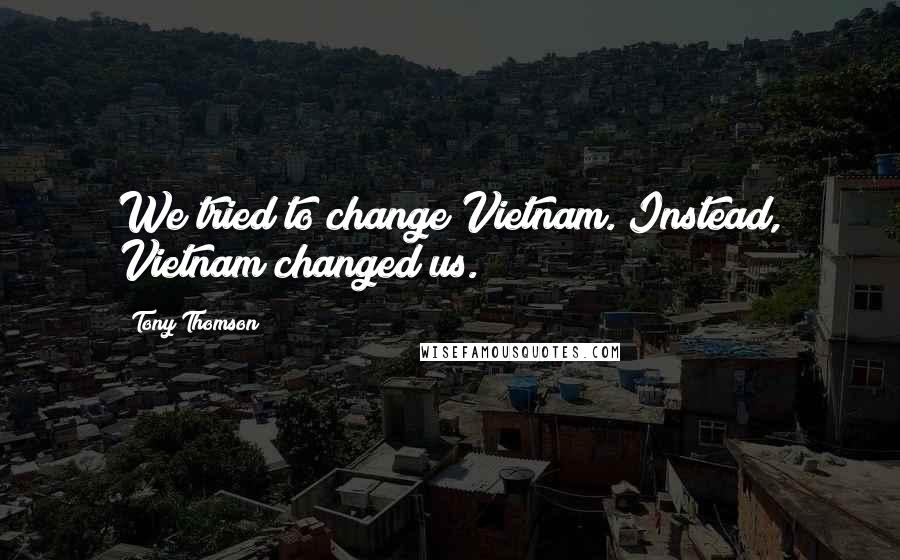 Tony Thomson Quotes: We tried to change Vietnam. Instead, Vietnam changed us.