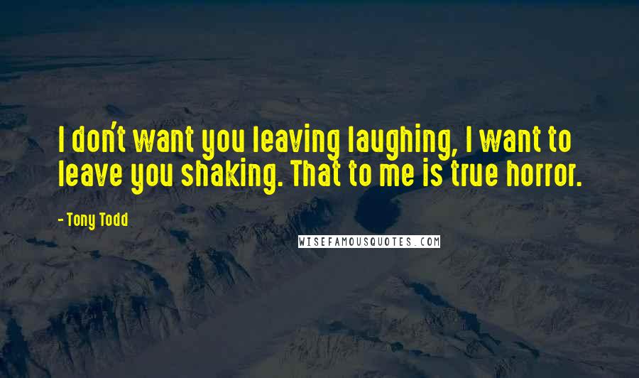 Tony Todd Quotes: I don't want you leaving laughing, I want to leave you shaking. That to me is true horror.