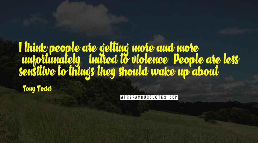 Tony Todd Quotes: I think people are getting more and more -unfortunately - inured to violence. People are less sensitive to things they should wake up about.