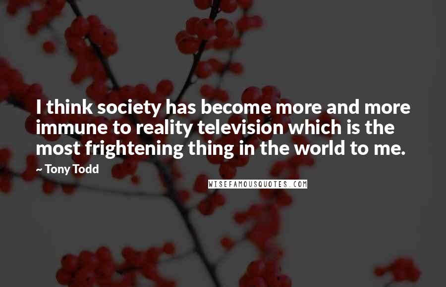 Tony Todd Quotes: I think society has become more and more immune to reality television which is the most frightening thing in the world to me.