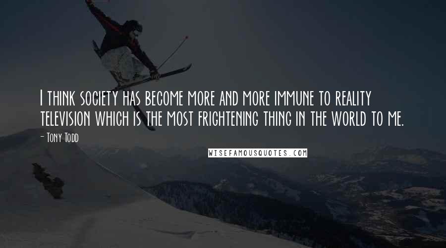Tony Todd Quotes: I think society has become more and more immune to reality television which is the most frightening thing in the world to me.