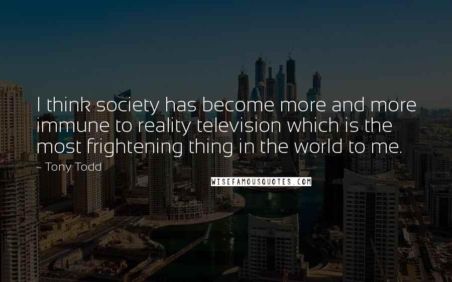 Tony Todd Quotes: I think society has become more and more immune to reality television which is the most frightening thing in the world to me.