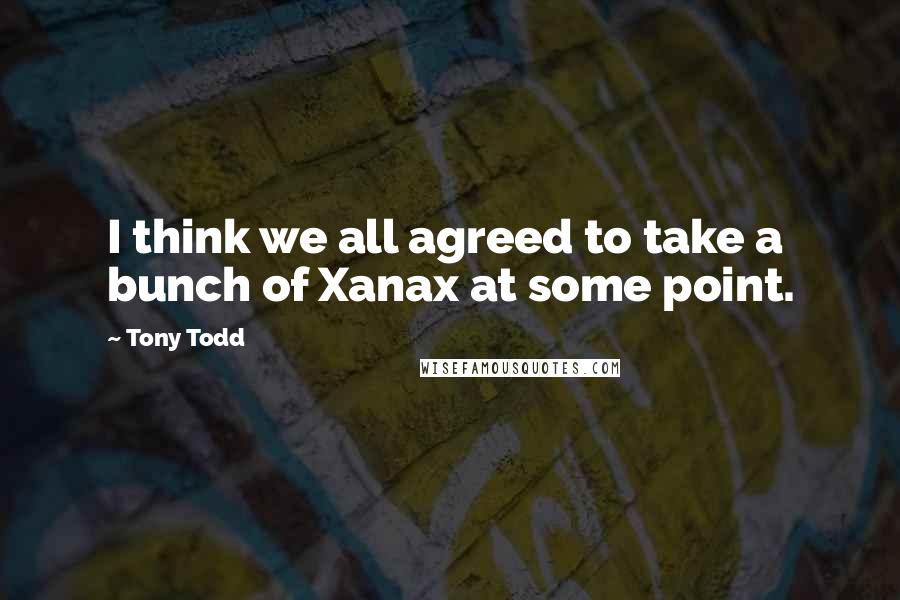 Tony Todd Quotes: I think we all agreed to take a bunch of Xanax at some point.
