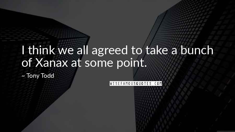 Tony Todd Quotes: I think we all agreed to take a bunch of Xanax at some point.