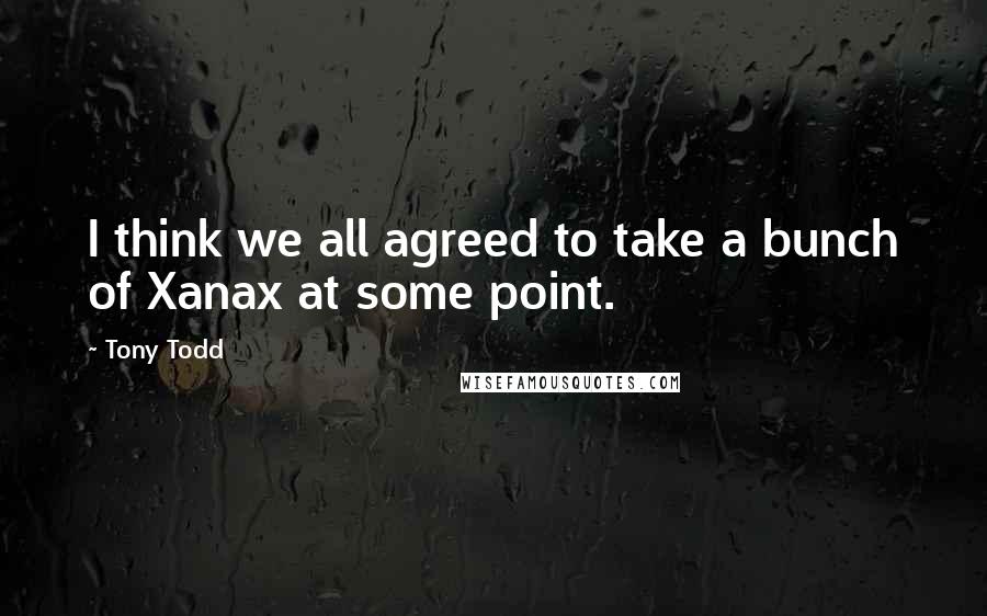 Tony Todd Quotes: I think we all agreed to take a bunch of Xanax at some point.