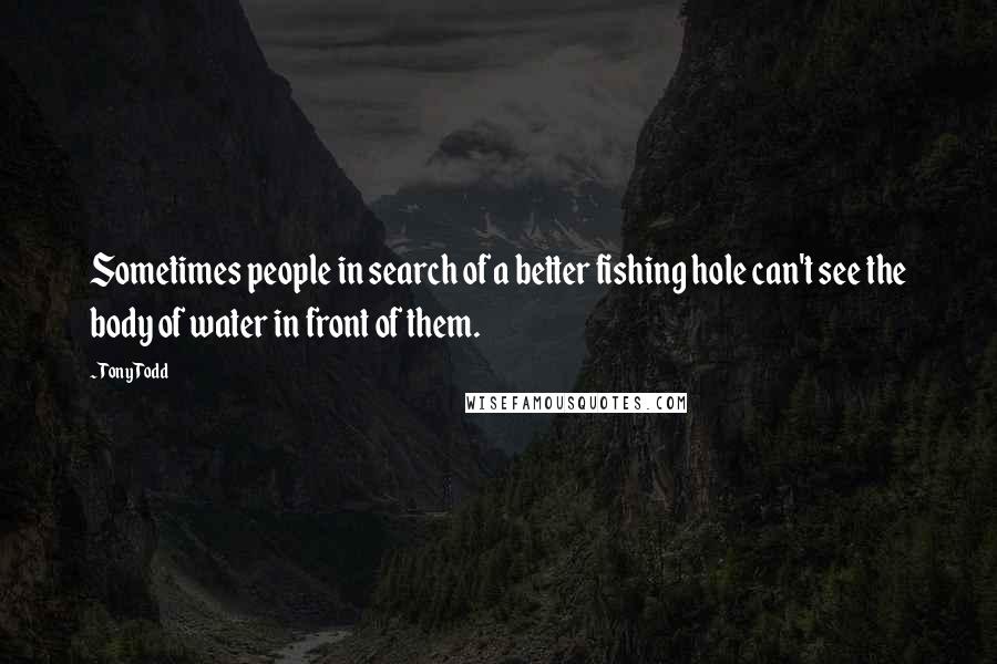 Tony Todd Quotes: Sometimes people in search of a better fishing hole can't see the body of water in front of them.