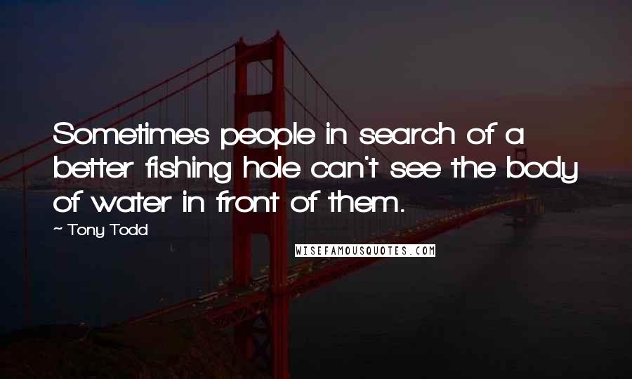 Tony Todd Quotes: Sometimes people in search of a better fishing hole can't see the body of water in front of them.