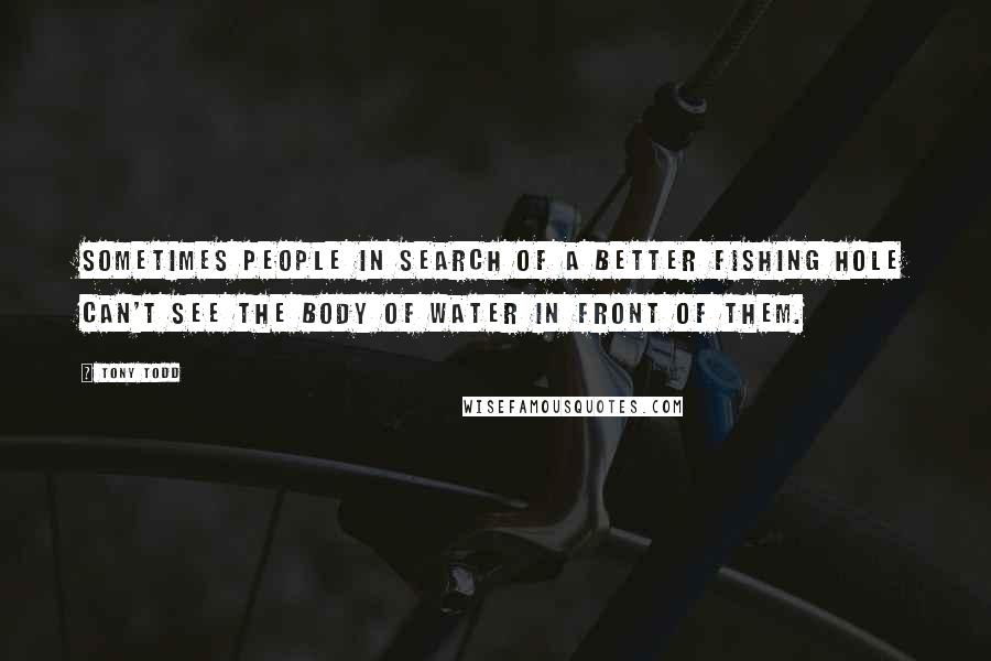 Tony Todd Quotes: Sometimes people in search of a better fishing hole can't see the body of water in front of them.