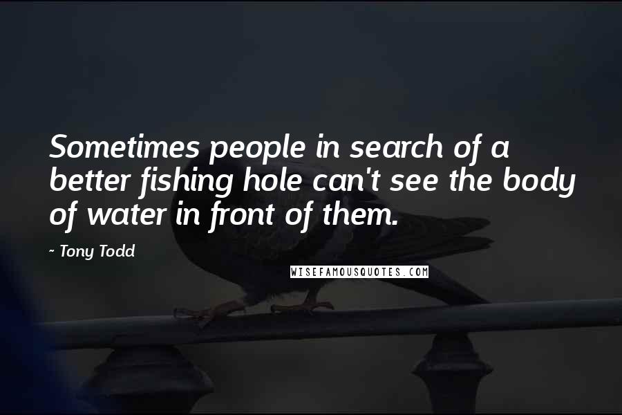 Tony Todd Quotes: Sometimes people in search of a better fishing hole can't see the body of water in front of them.